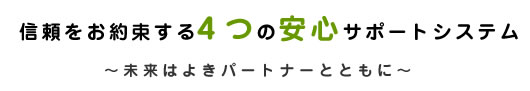 信頼をお約束する4つの安心サポートシステム　～未来はよきパートナーとともに～